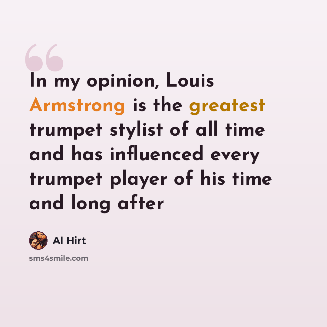 “In my opinion, Louis Armstrong is the greatest trumpet stylist of all time and has influenced every trumpet player of his time and long after” quote by Al Hirt
