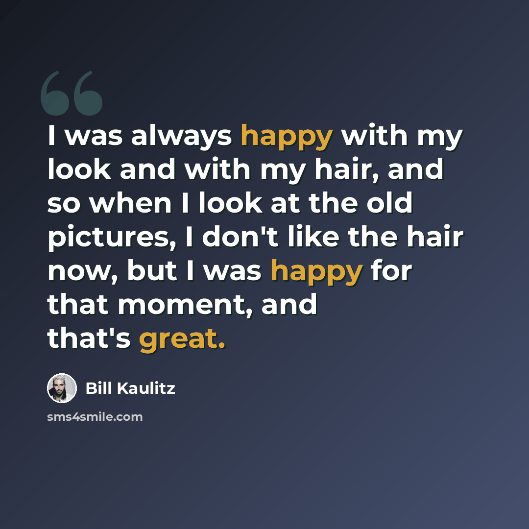“I was always happy with my look and with my hair, and so when I look at the old pictures, I don't like the hair now, but I was happy for that moment, and that's great.” quote by Bill Kaulitz