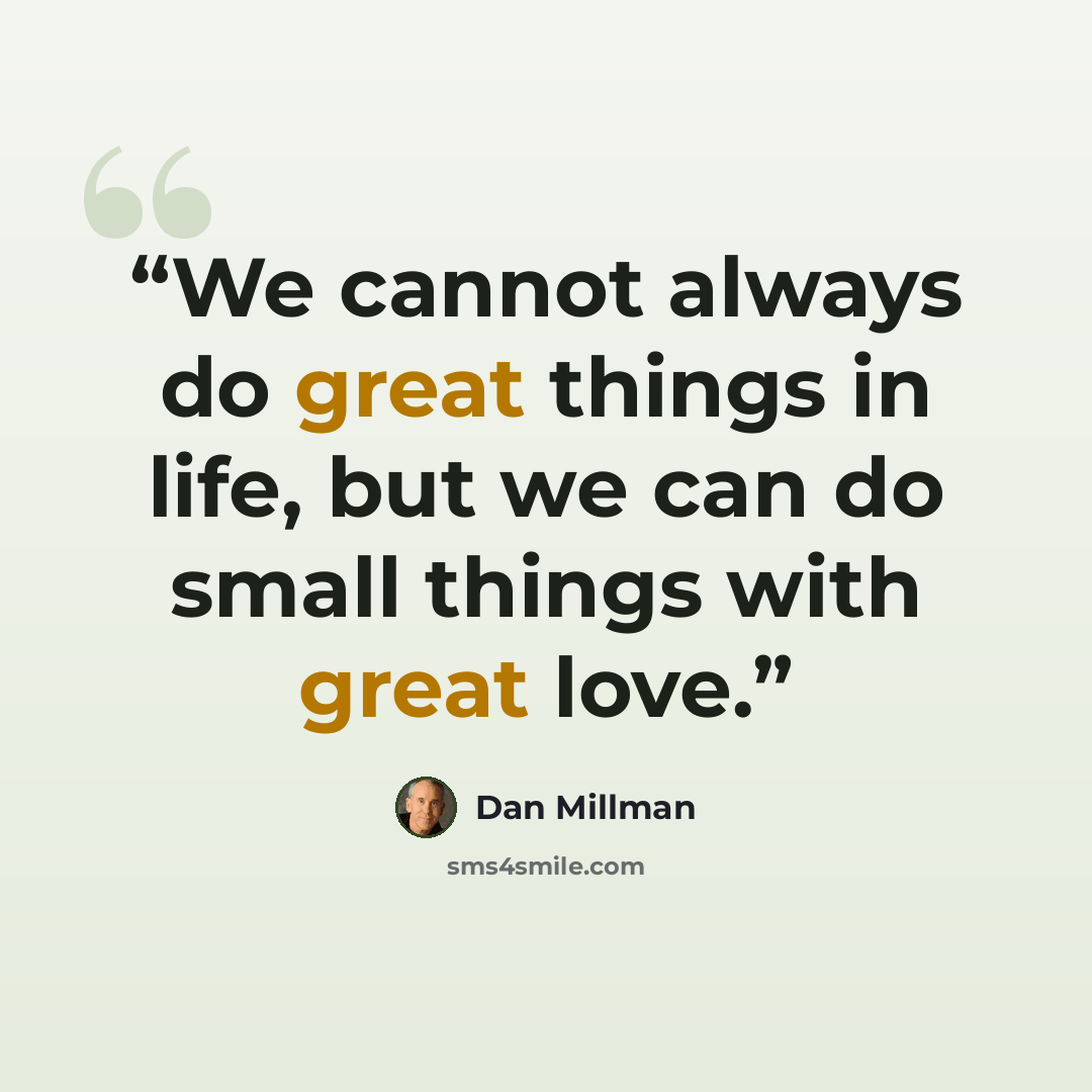 “We cannot always do great things in life, but we can do small things with great love.” quote by Dan Millman