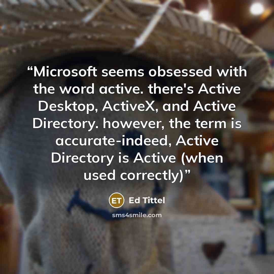 “Microsoft seems obsessed with the word active. there's Active Desktop, ActiveX, and Active Directory. however, the term is accurate-indeed, Active Directory is Active (when used correctly)” quote by Ed Tittel