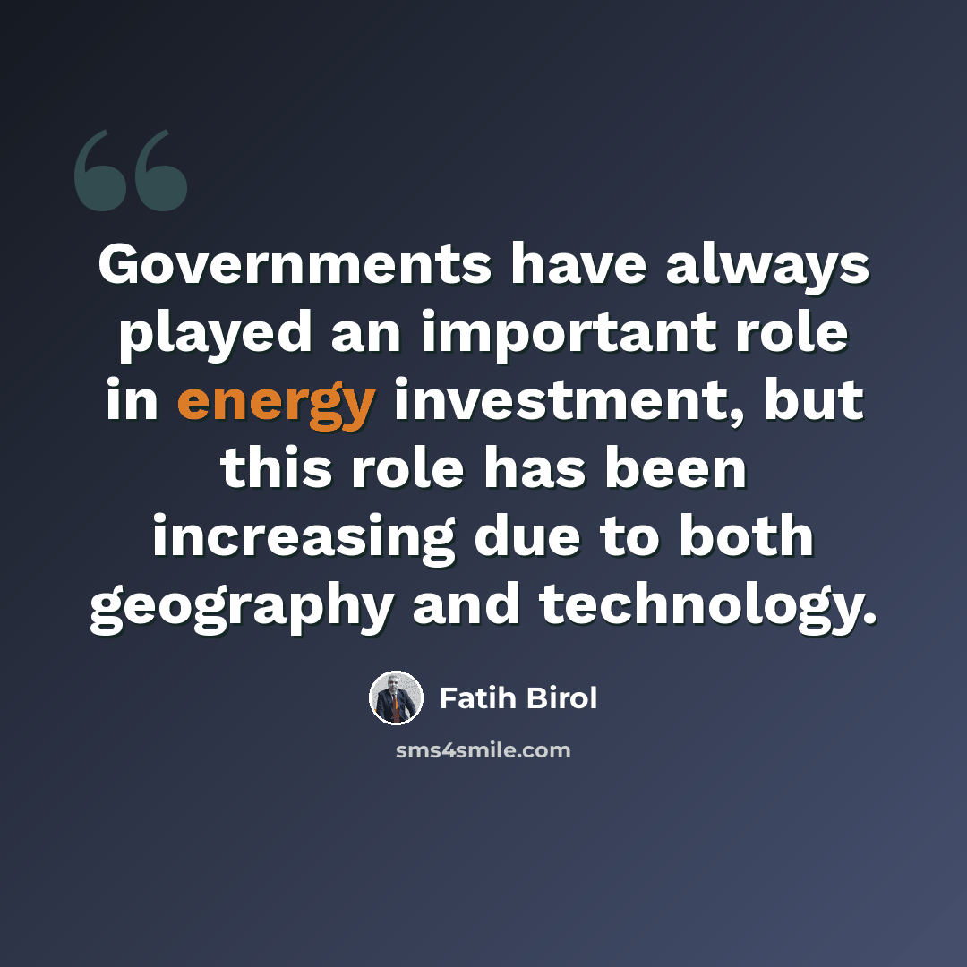 “Governments have always played an important role in energy investment, but this role has been increasing due to both geography and technology.” quote by Fatih Birol