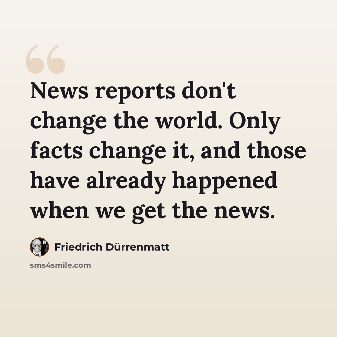 “News reports don't change the world. Only facts change it, and those have already happened when we get the news.” quote by Friedrich Durrenmatt