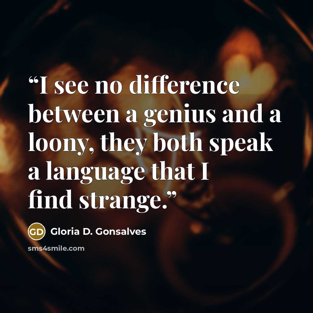 “I see no difference between a genius and a loony, they both speak a language that I find strange.” quote by Gloria D. Gonsalves
