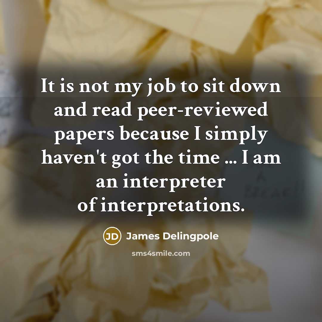“It is not my job to sit down and read peer-reviewed papers because I simply haven't got the time ... I am an interpreter of interpretations.” quote by James Delingpole