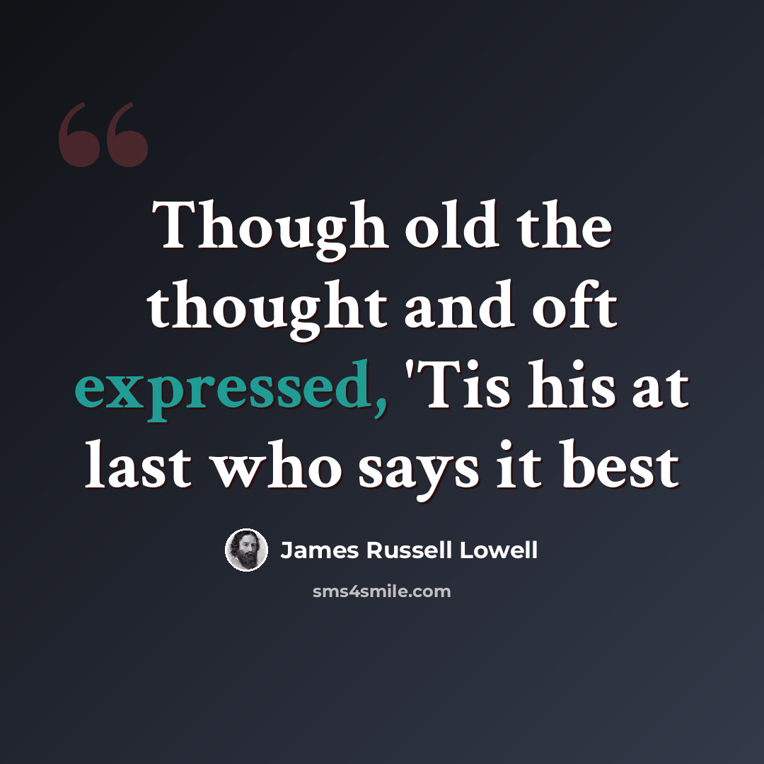 “Though old the thought and oft expressed, 'Tis his at last who says it best” quote by James Russell Lowell