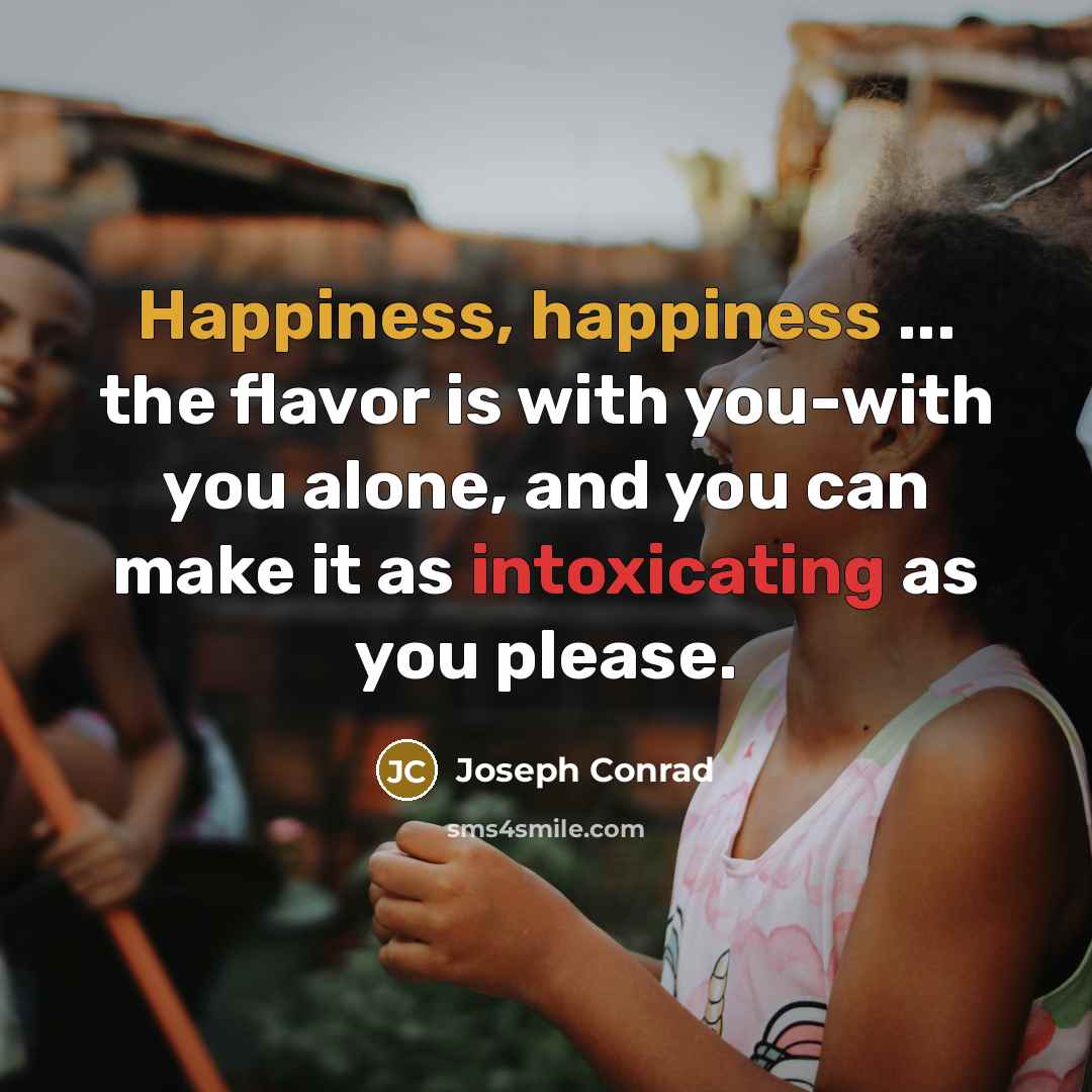 “Happiness, happiness ... the flavor is with you-with you alone, and you can make it as intoxicating as you please.” quote by Joseph Conrad