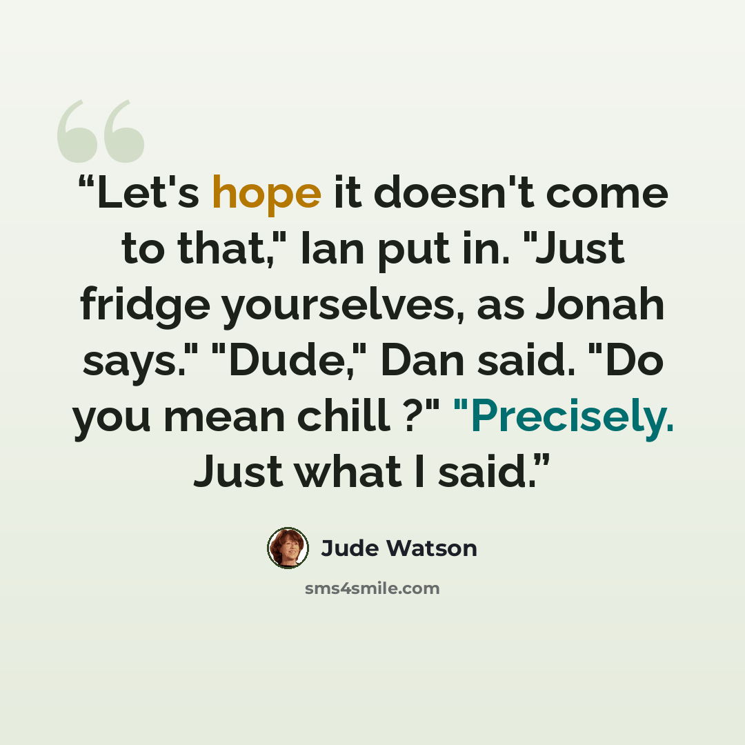“Let's hope it doesn't come to that," Ian put in. "Just fridge yourselves, as Jonah says." "Dude," Dan said. "Do you mean chill ?" "Precisely. Just what I said.” quote by Jude Watson