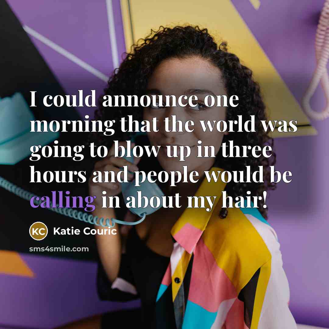 “I could announce one morning that the world was going to blow up in three hours and people would be calling in about my hair!” quote by Katie Couric