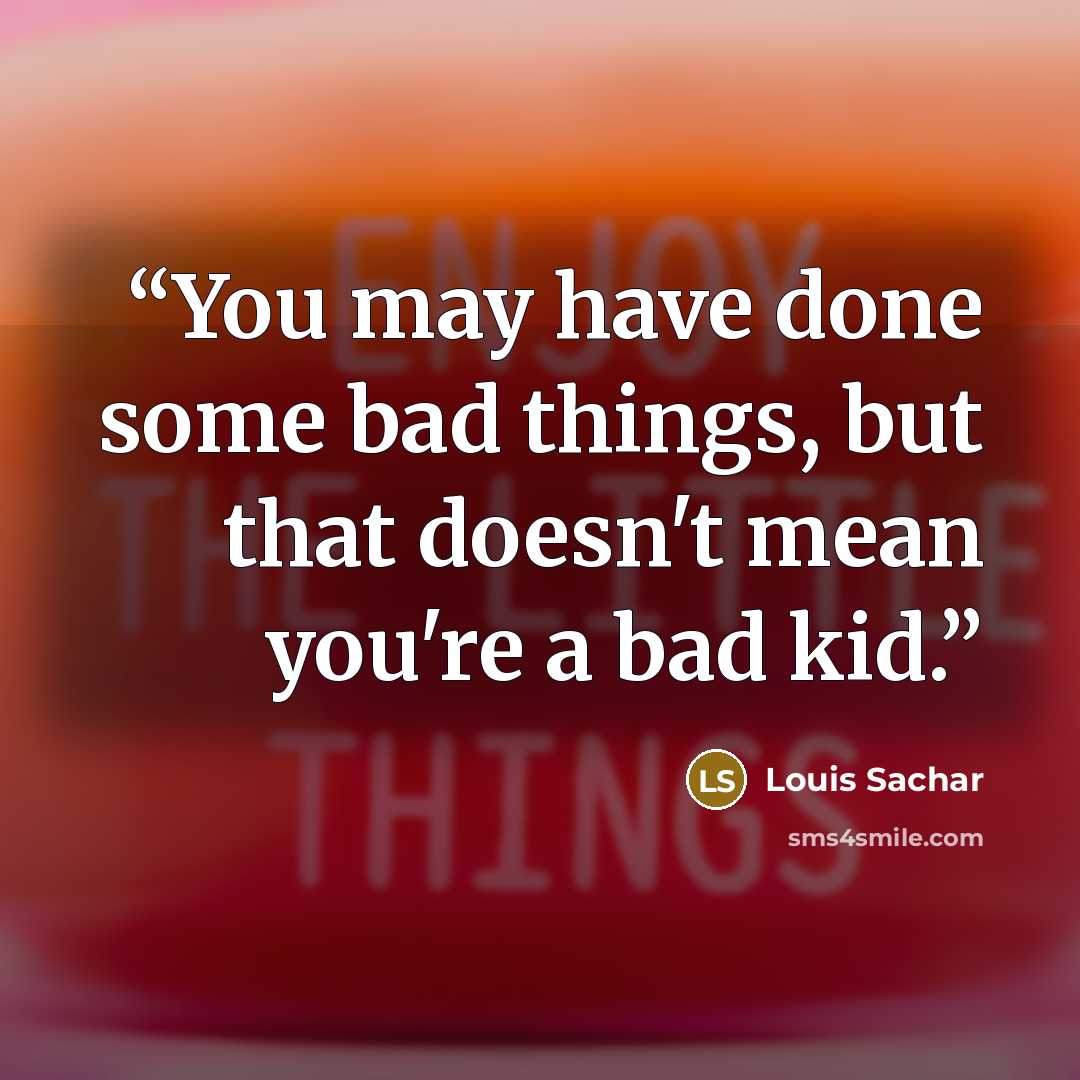 “You may have done some bad things, but that doesn't mean you're a bad kid.” quote by Louis Sachar