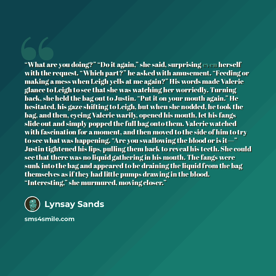 “What are you doing?” “Do it again,” she said, surprising even herself with the request. “Which part?” he asked with amusement. “Feeding or making a mess when Leigh yells at me again?” His words made Valerie glance to Leigh to see that she was watching her worriedly. Turning back, she held the bag…” quote by Lynsay Sands