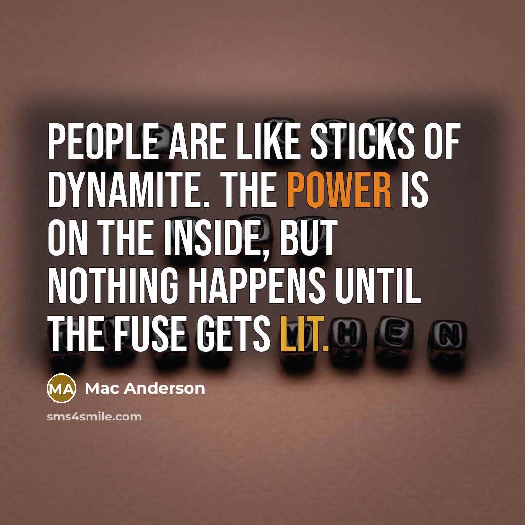 “People are like sticks of dynamite. The power is on the inside, but nothing happens until the fuse gets lit.” quote by Mac Anderson