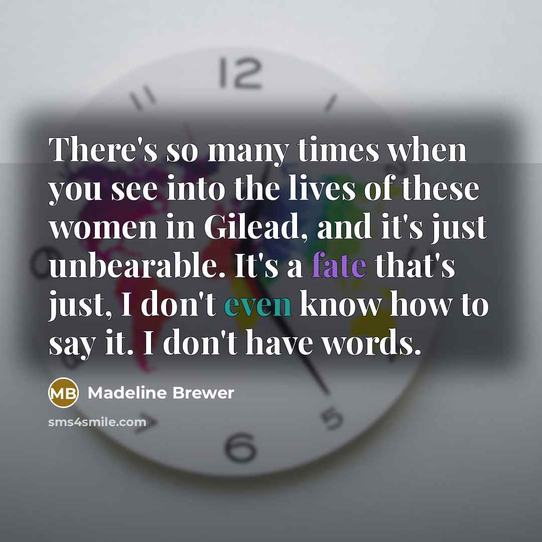 “There's so many times when you see into the lives of these women in Gilead, and it's just unbearable. It's a fate that's just, I don't even know how to say it. I don't have words.” quote by Madeline Brewer