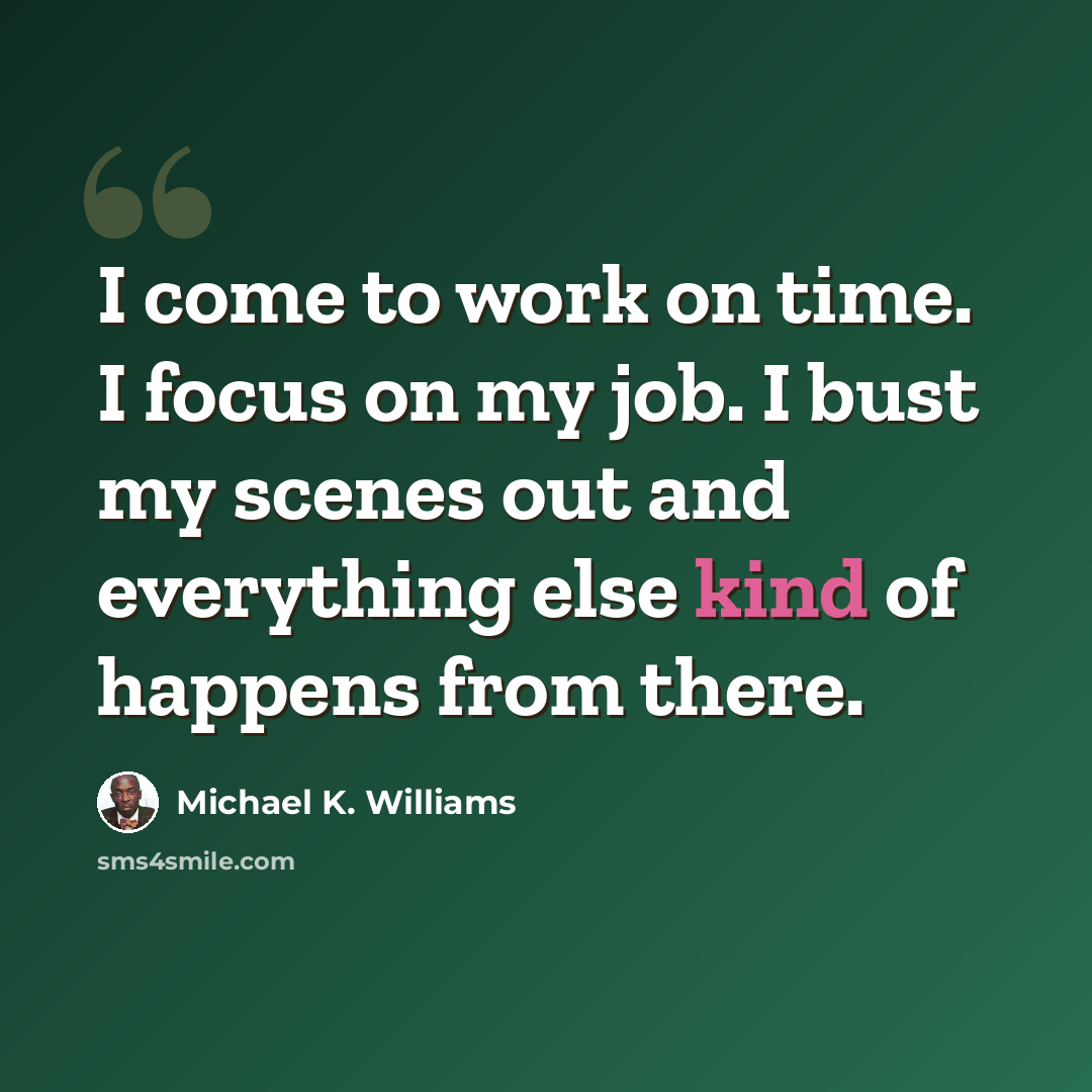 “I come to work on time. I focus on my job. I bust my scenes out and everything else kind of happens from there.” quote by Michael K. Williams