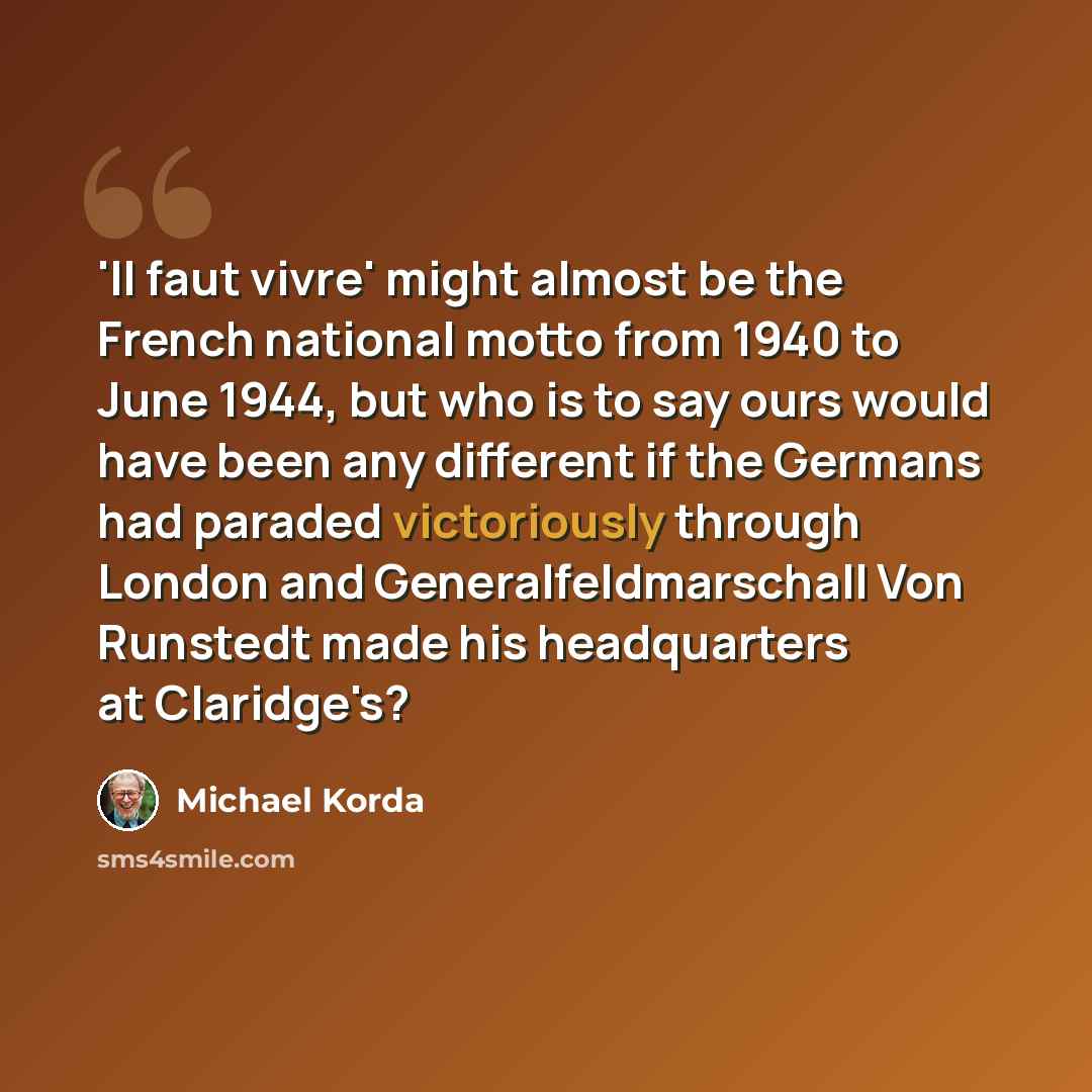 “'Il faut vivre' might almost be the French national motto from 1940 to June 1944, but who is to say ours would have been any different if the Germans had paraded victoriously through London and Generalfeldmarschall Von Runstedt made his headquarters at Claridge's?” quote by Michael Korda