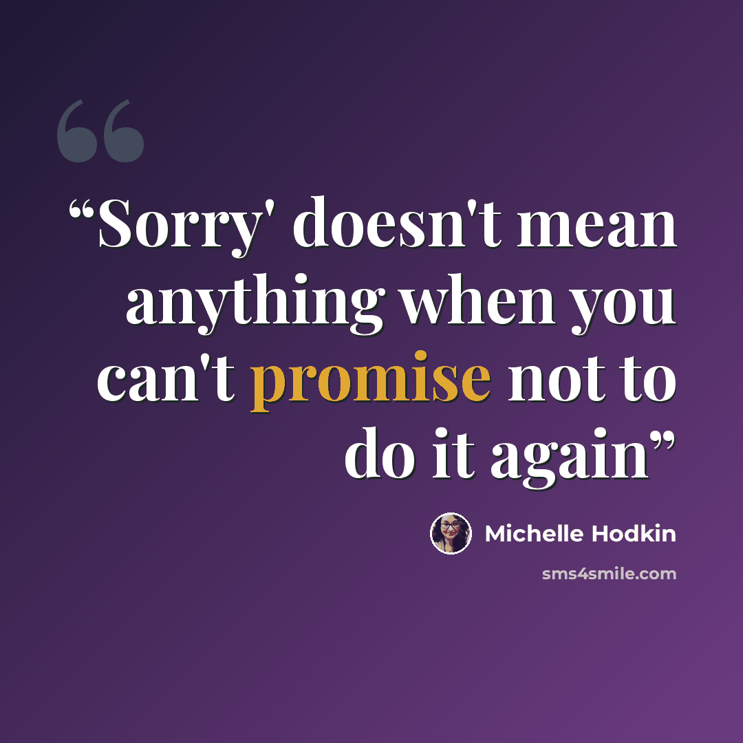 “Sorry' doesn't mean anything when you can't promise not to do it again” quote by Michelle Hodkin