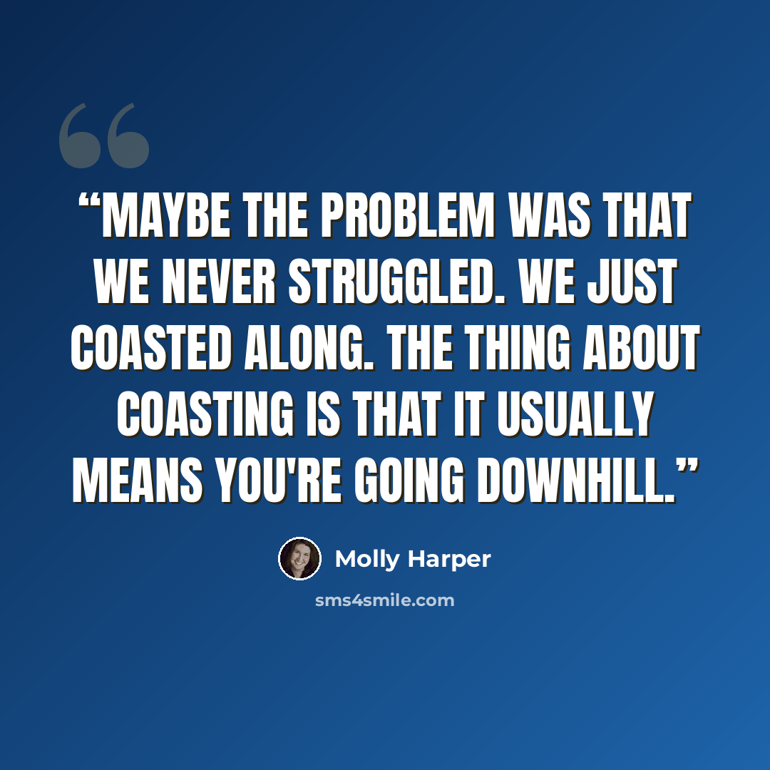 “Maybe the problem was that we never struggled. We just coasted along. The thing about coasting is that it usually means you're going downhill.” quote by Molly Harper
