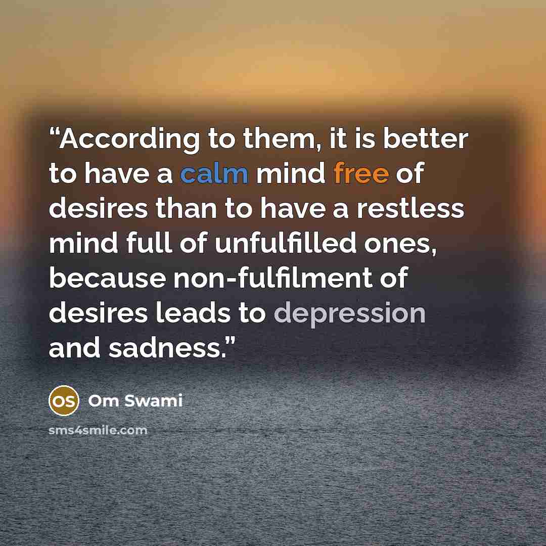 “According to them, it is better to have a calm mind free of desires than to have a restless mind full of unfulfilled ones, because non-fulfilment of desires leads to depression and sadness.” quote by Om Swami