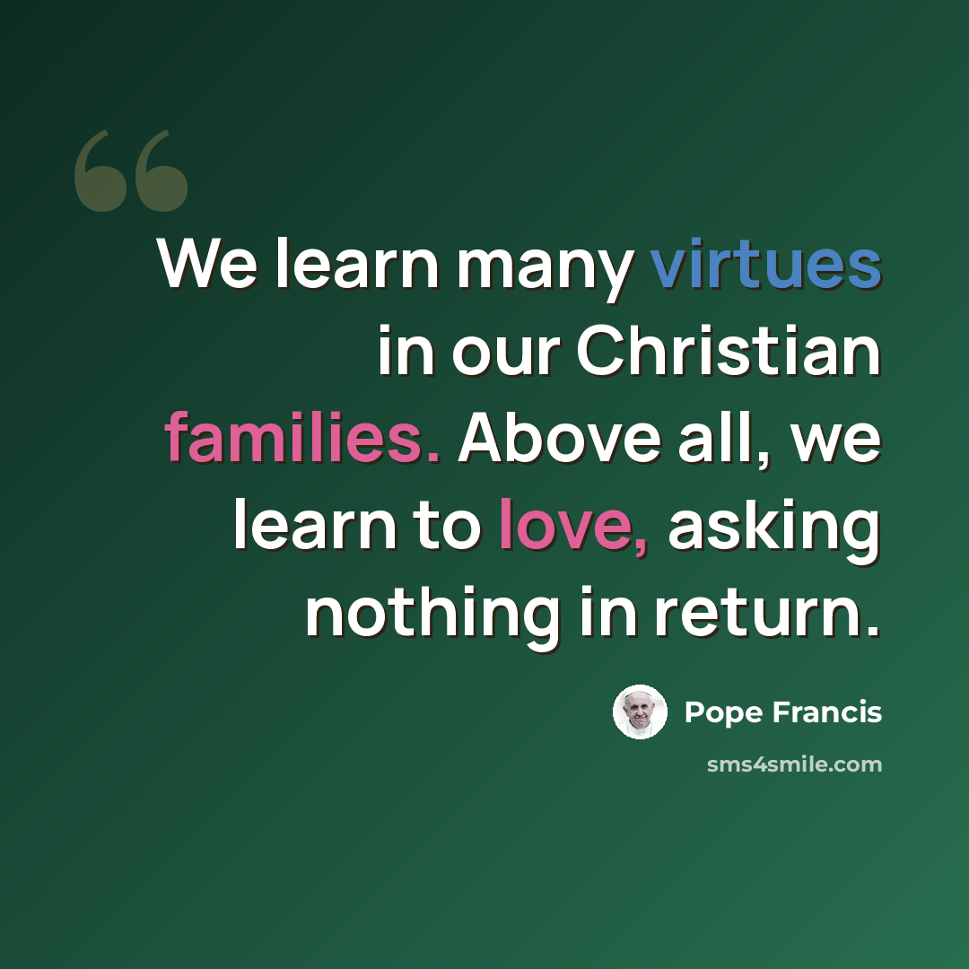 “We learn many virtues in our Christian families. Above all, we learn to love, asking nothing in return.” quote by Pope Francis