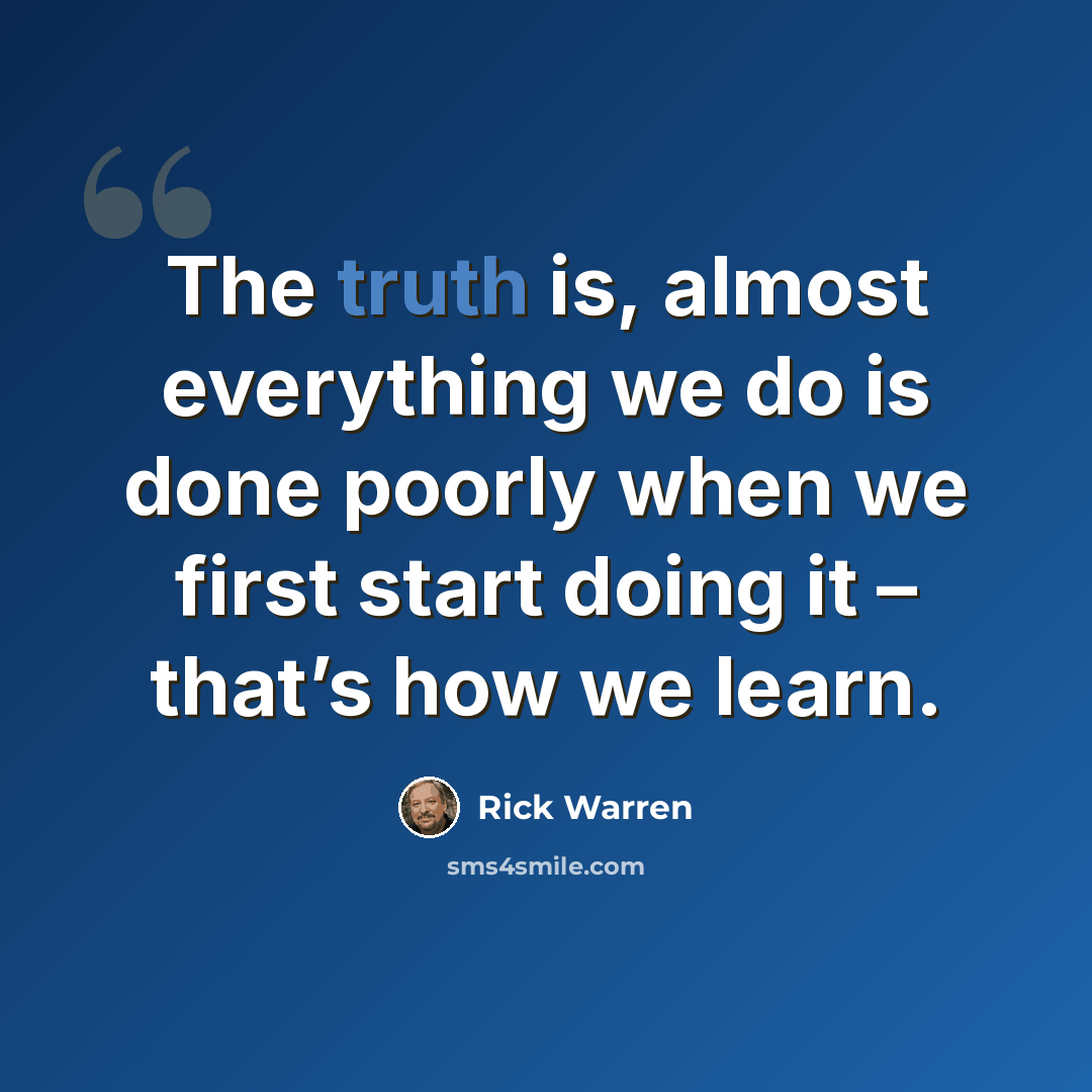 “The truth is, almost everything we do is done poorly when we first start doing it – that’s how we learn.” quote by Rick Warren