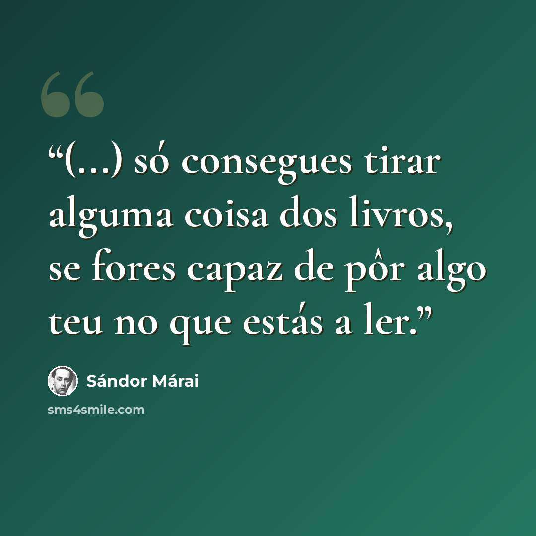 “(...) só consegues tirar alguma coisa dos livros, se fores capaz de pôr algo teu no que estás a ler.” quote by Sándor Márai