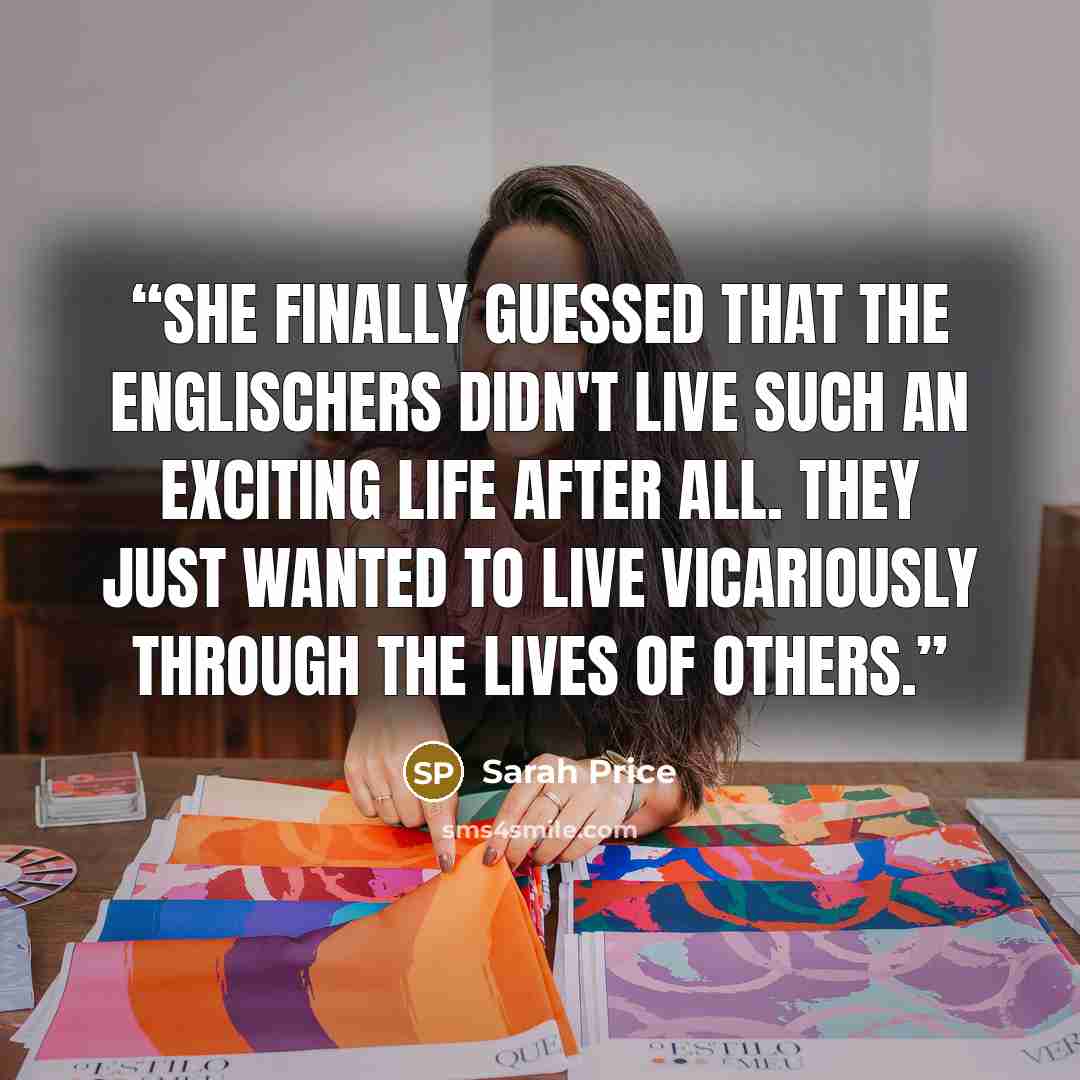 “She finally guessed that the Englischers didn't live such an exciting life after all. They just wanted to live vicariously through the lives of others.” quote by Sarah Price