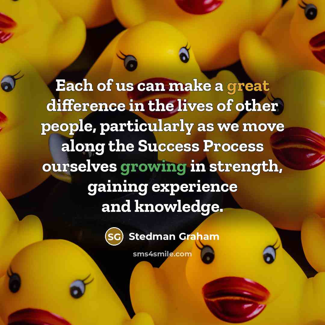 “Each of us can make a great difference in the lives of other people, particularly as we move along the Success Process ourselves growing in strength, gaining experience and knowledge.” quote by Stedman Graham