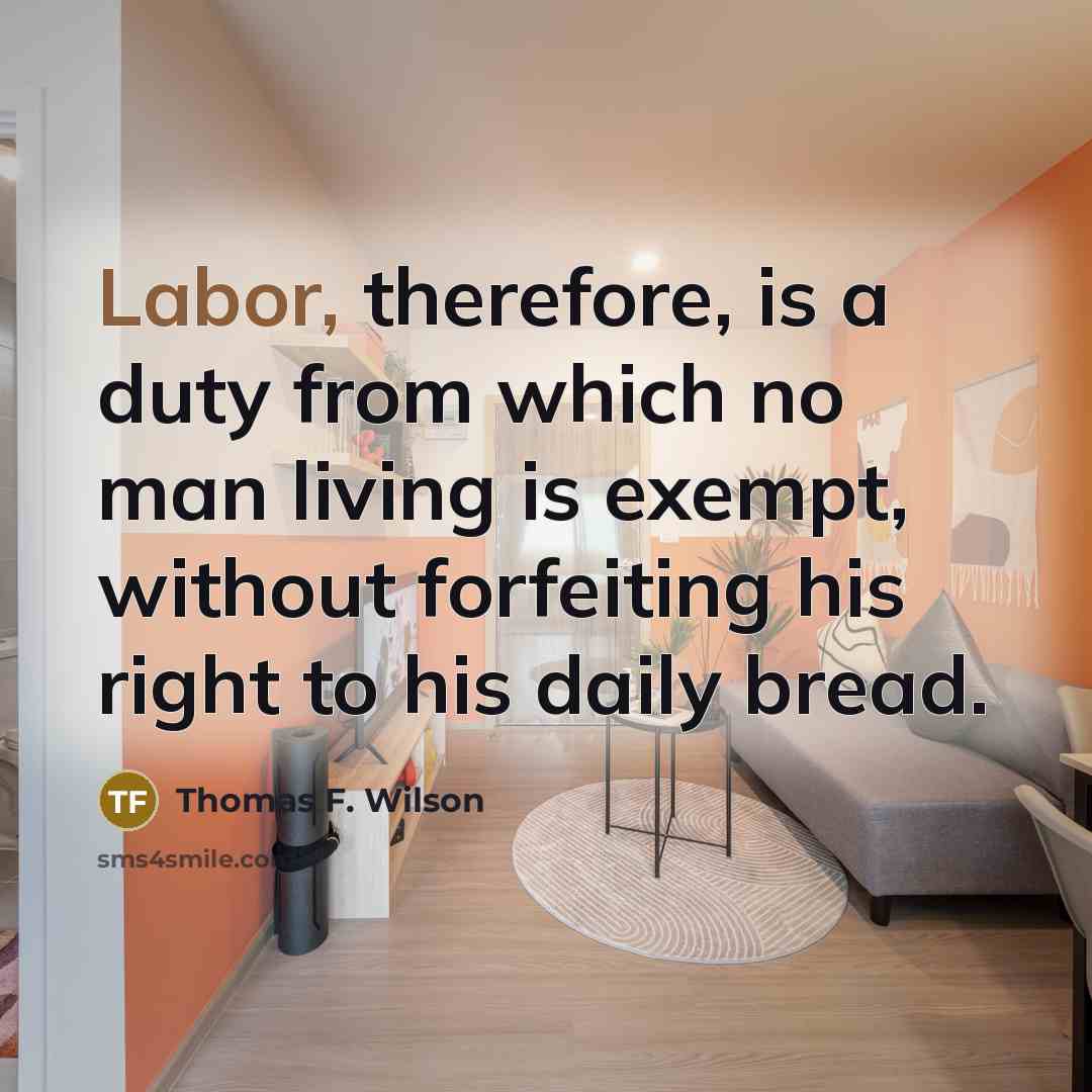 “Labor, therefore, is a duty from which no man living is exempt, without forfeiting his right to his daily bread.” quote by Thomas F. Wilson