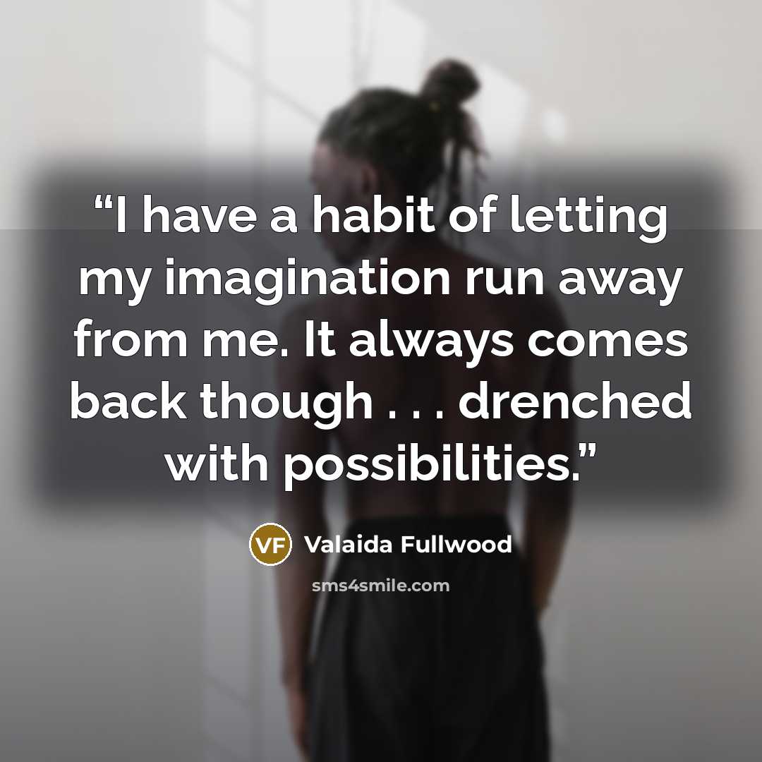 “I have a habit of letting my imagination run away from me. It always comes back though . . . drenched with possibilities.” quote by Valaida Fullwood