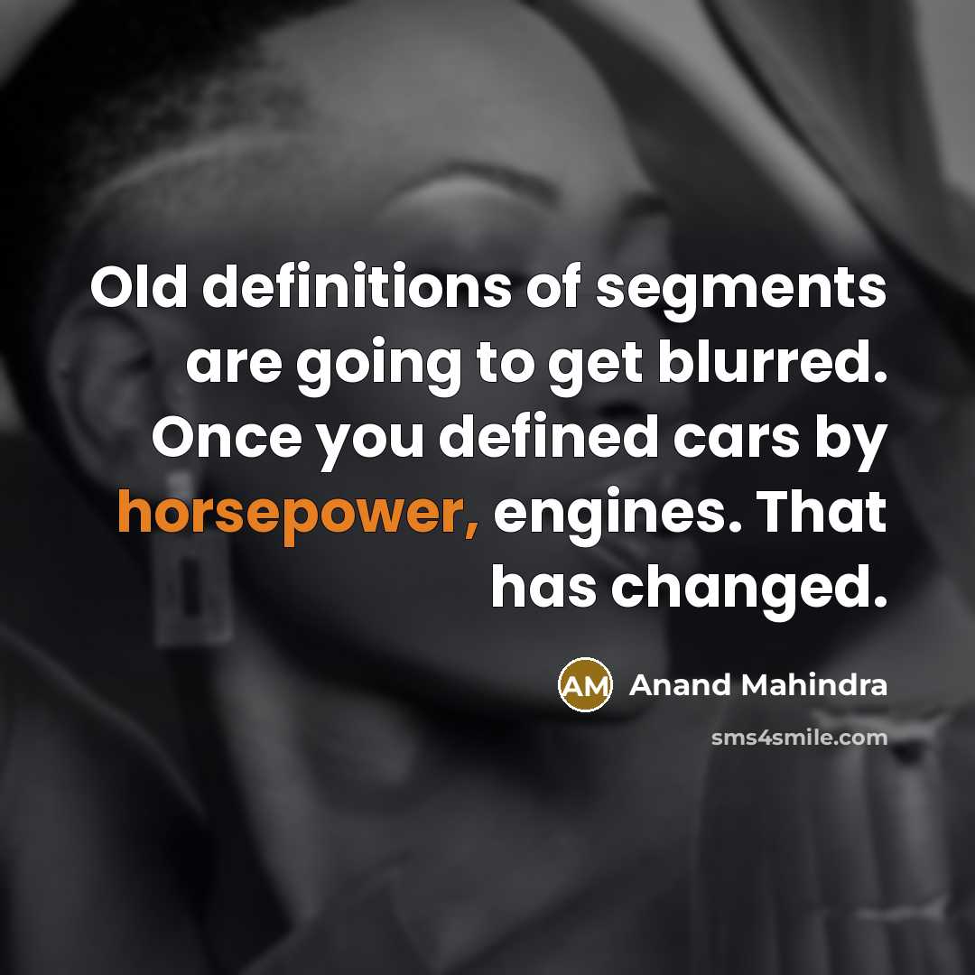 “Old definitions of segments are going to get blurred. Once you defined cars by horsepower, engines. That has changed.” quote by Anand Mahindra