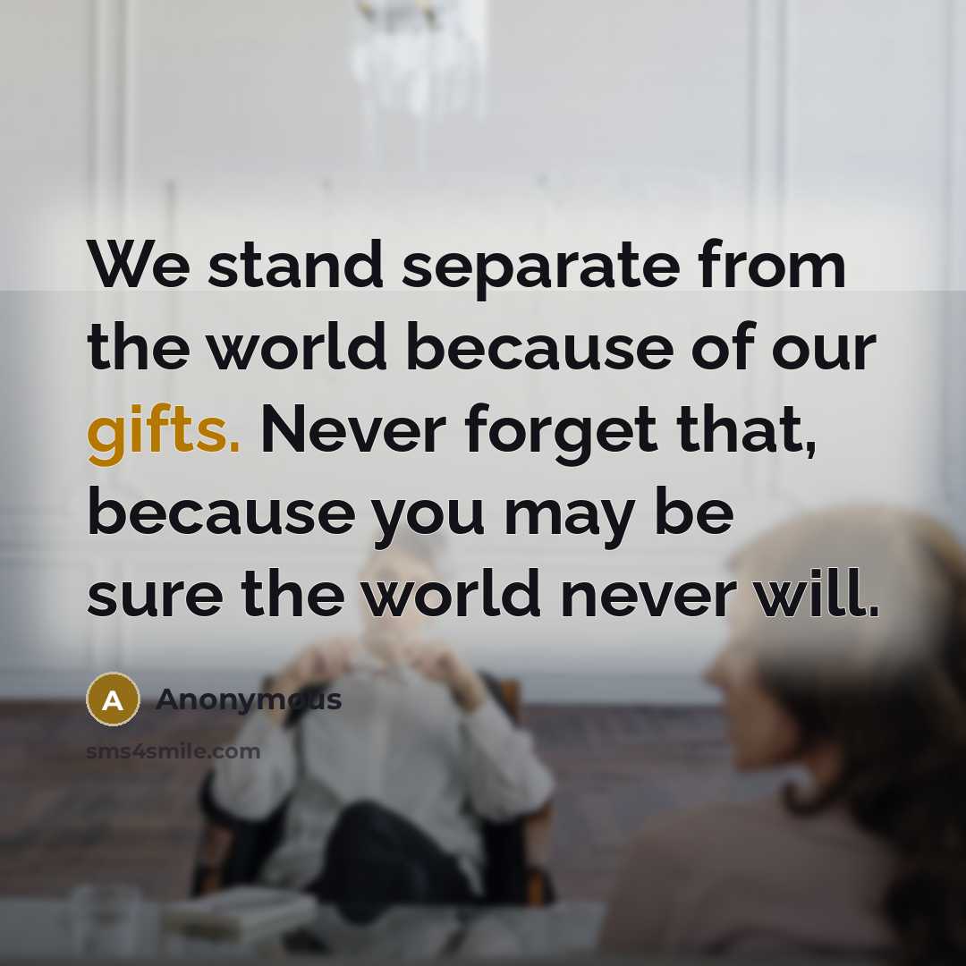 “We stand separate from the world because of our gifts. Never forget that, because you may be sure the world never will.” quote by Anonymous