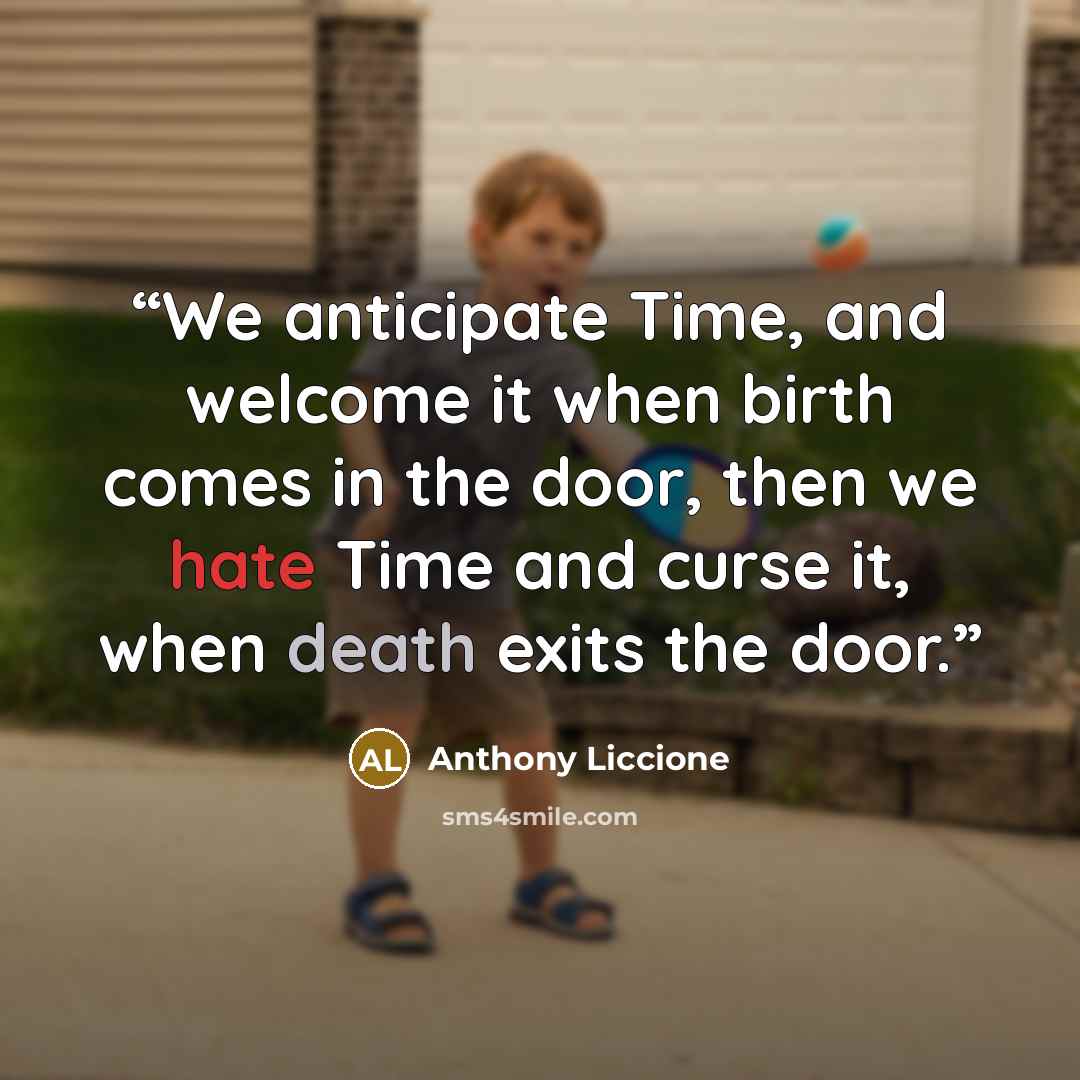“We anticipate Time, and welcome it when birth comes in the door, then we hate Time and curse it, when death exits the door.” quote by Anthony Liccione