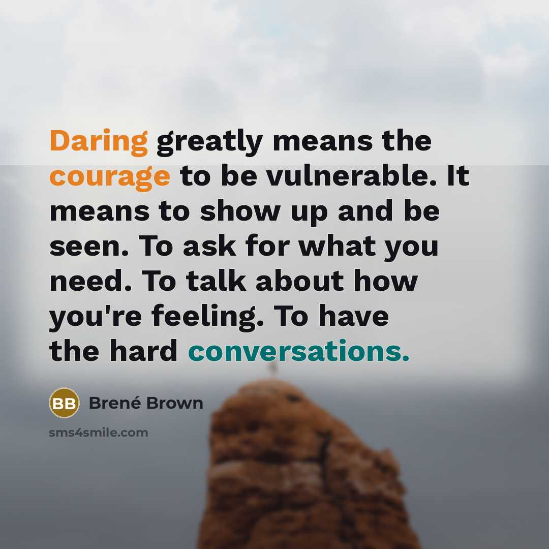 “Daring greatly means the courage to be vulnerable. It means to show up and be seen. To ask for what you need. To talk about how you're feeling. To have the hard conversations.” quote by Brené Brown