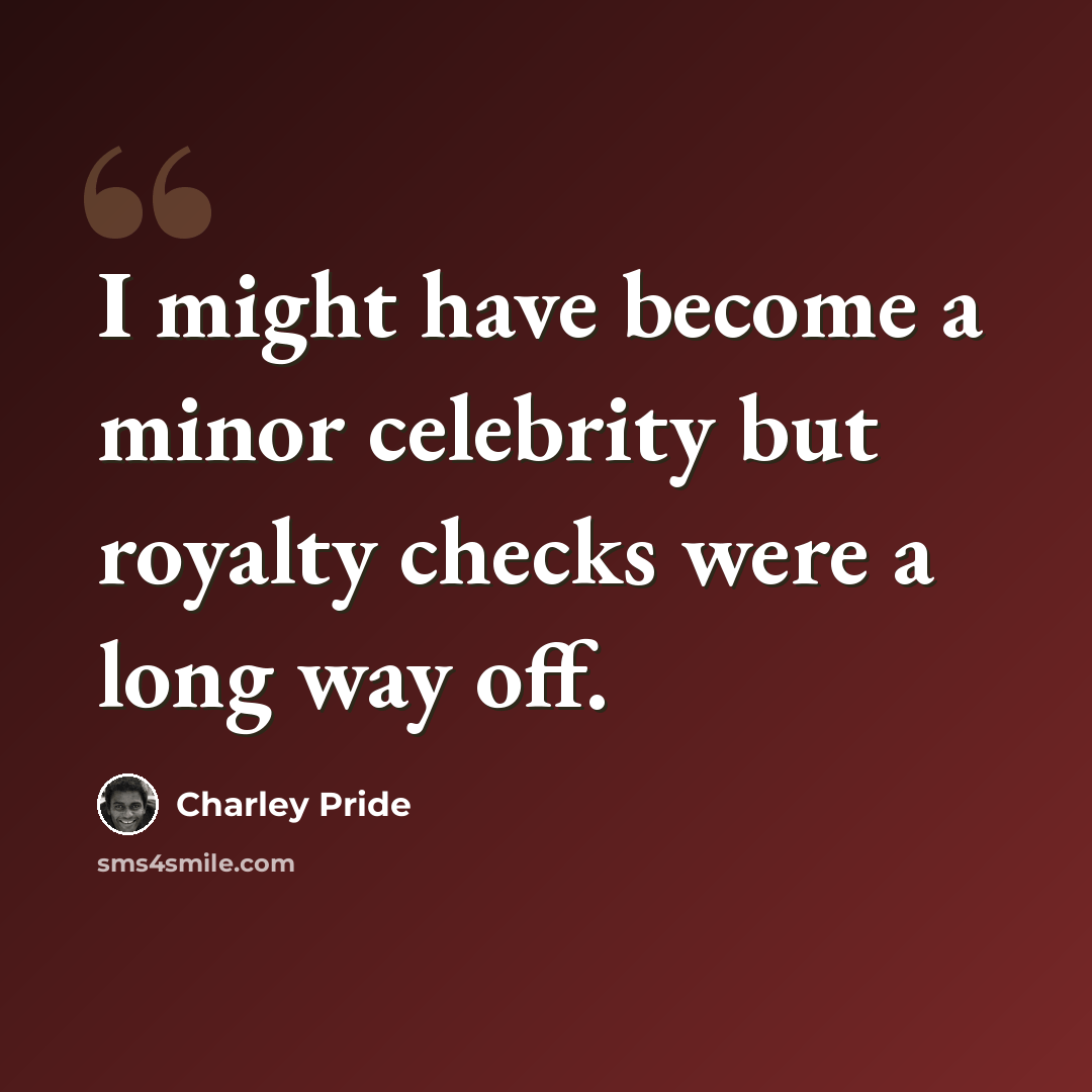 “I might have become a minor celebrity but royalty checks were a long way off.” quote by Charley Pride