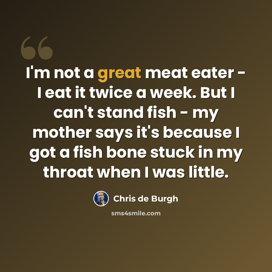 “I'm not a great meat eater - I eat it twice a week. But I can't stand fish - my mother says it's because I got a fish bone stuck in my throat when I was little.” quote by Chris de Burgh