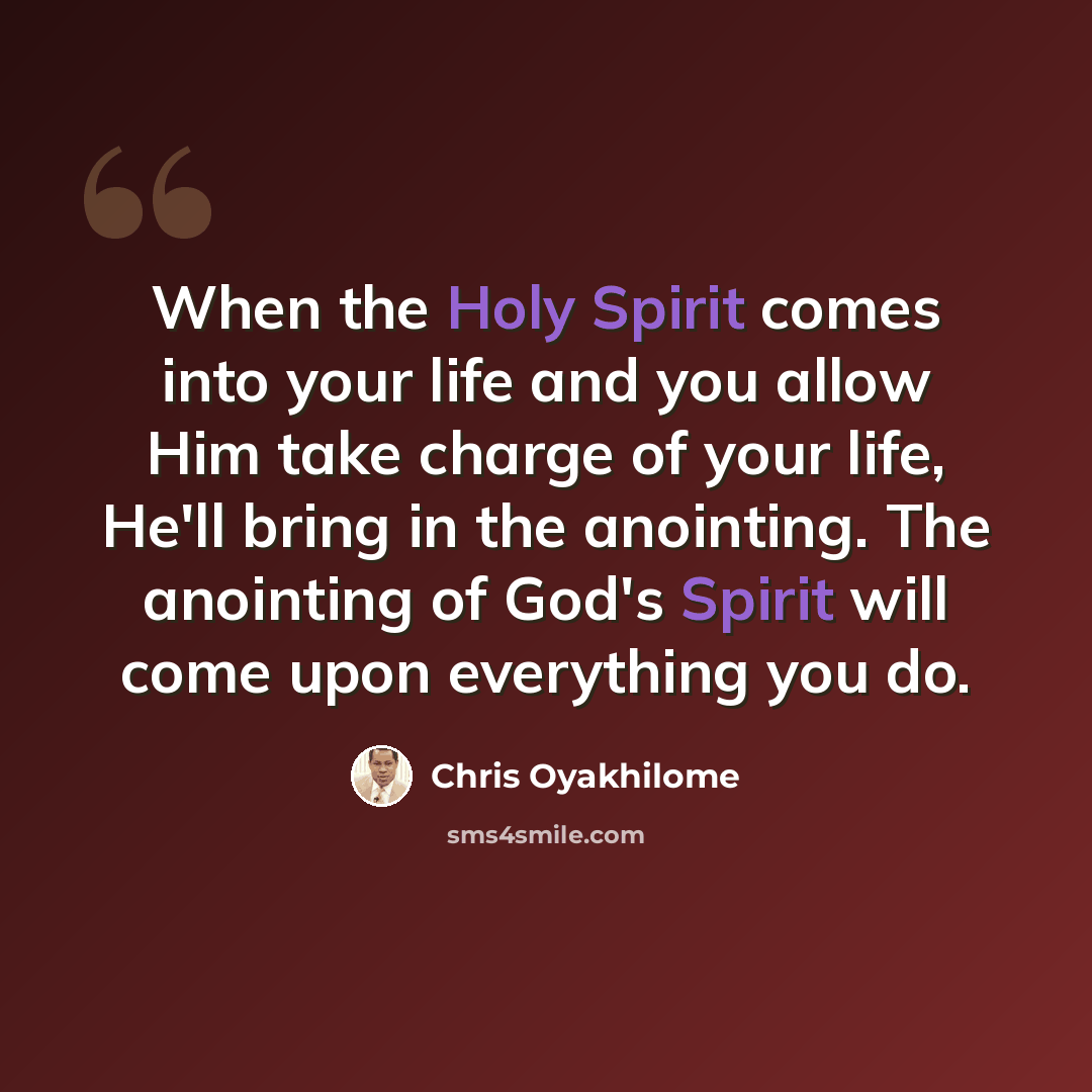 “When the Holy Spirit comes into your life and you allow Him take charge of your life, He'll bring in the anointing. The anointing of God's Spirit will come upon everything you do.” quote by Chris Oyakhilome