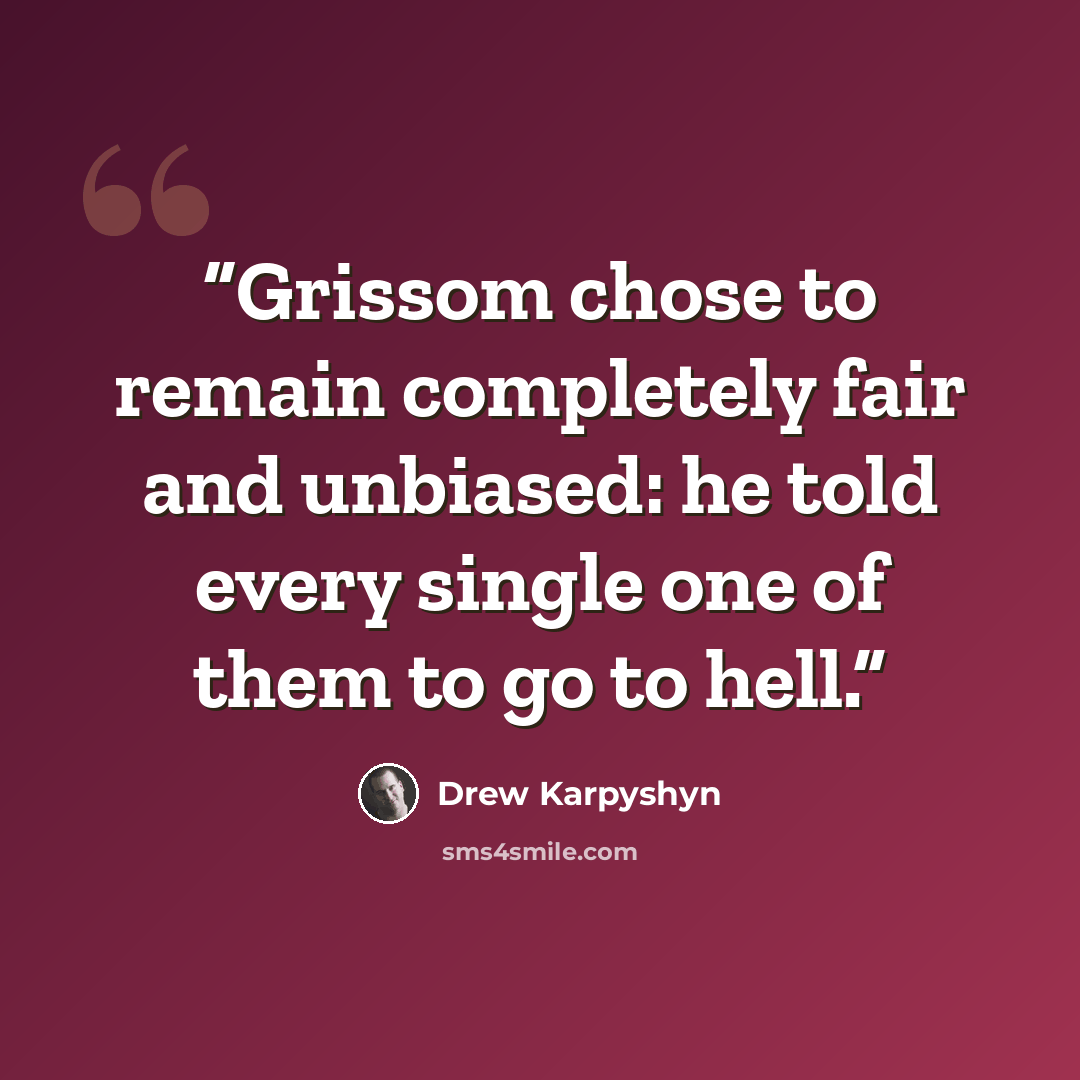 “Grissom chose to remain completely fair and unbiased: he told every single one of them to go to hell.” quote by Drew Karpyshyn