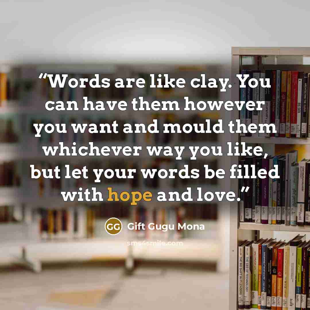 “Words are like clay. You can have them however you want and mould them whichever way you like, but let your words be filled with hope and love.” quote by Gift Gugu Mona
