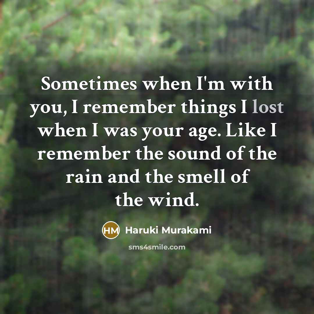 “Sometimes when I'm with you, I remember things I lost when I was your age. Like I remember the sound of the rain and the smell of the wind.” quote by Haruki Murakami