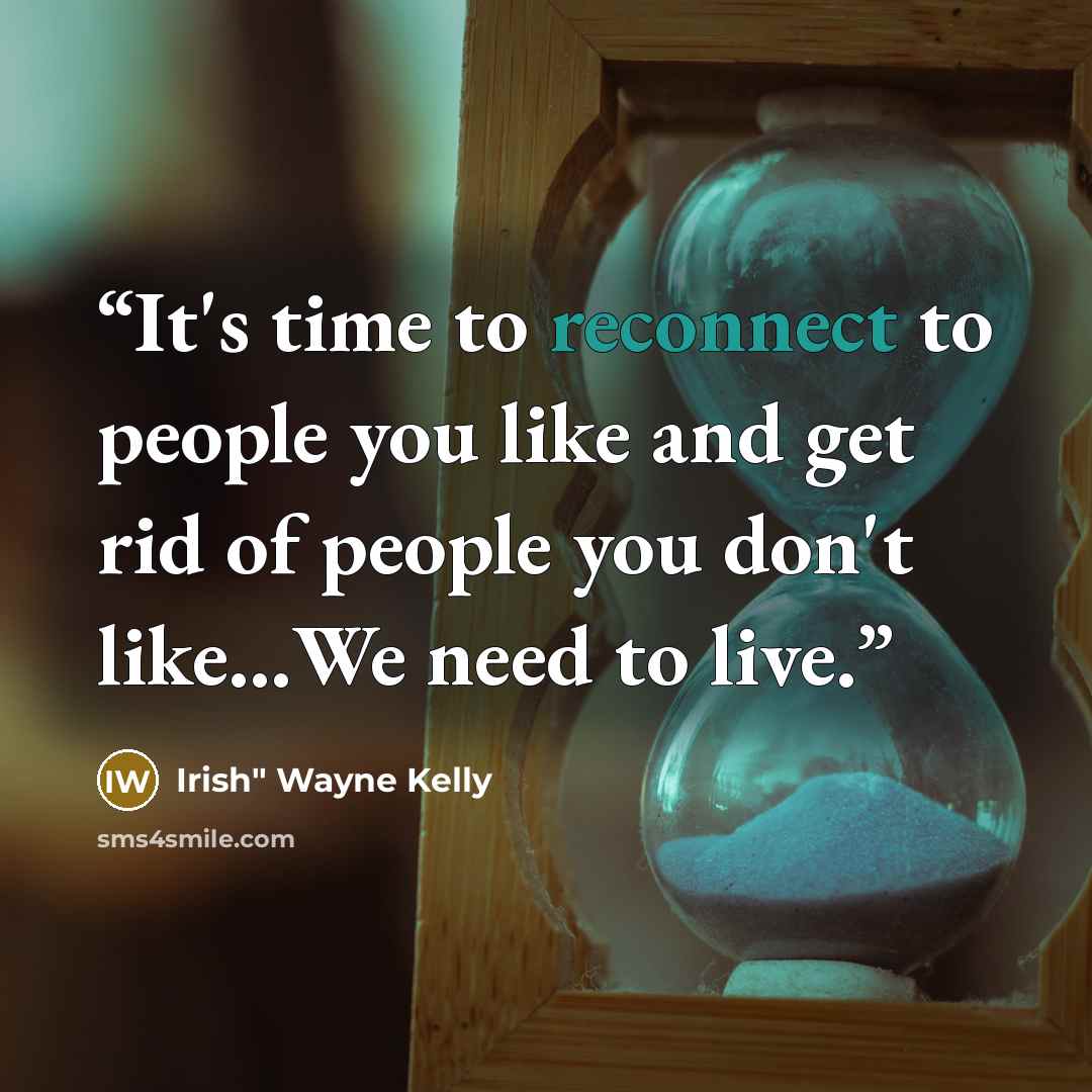 “It's time to reconnect to people you like and get rid of people you don't like…We need to live.” quote by Irish" Wayne Kelly
