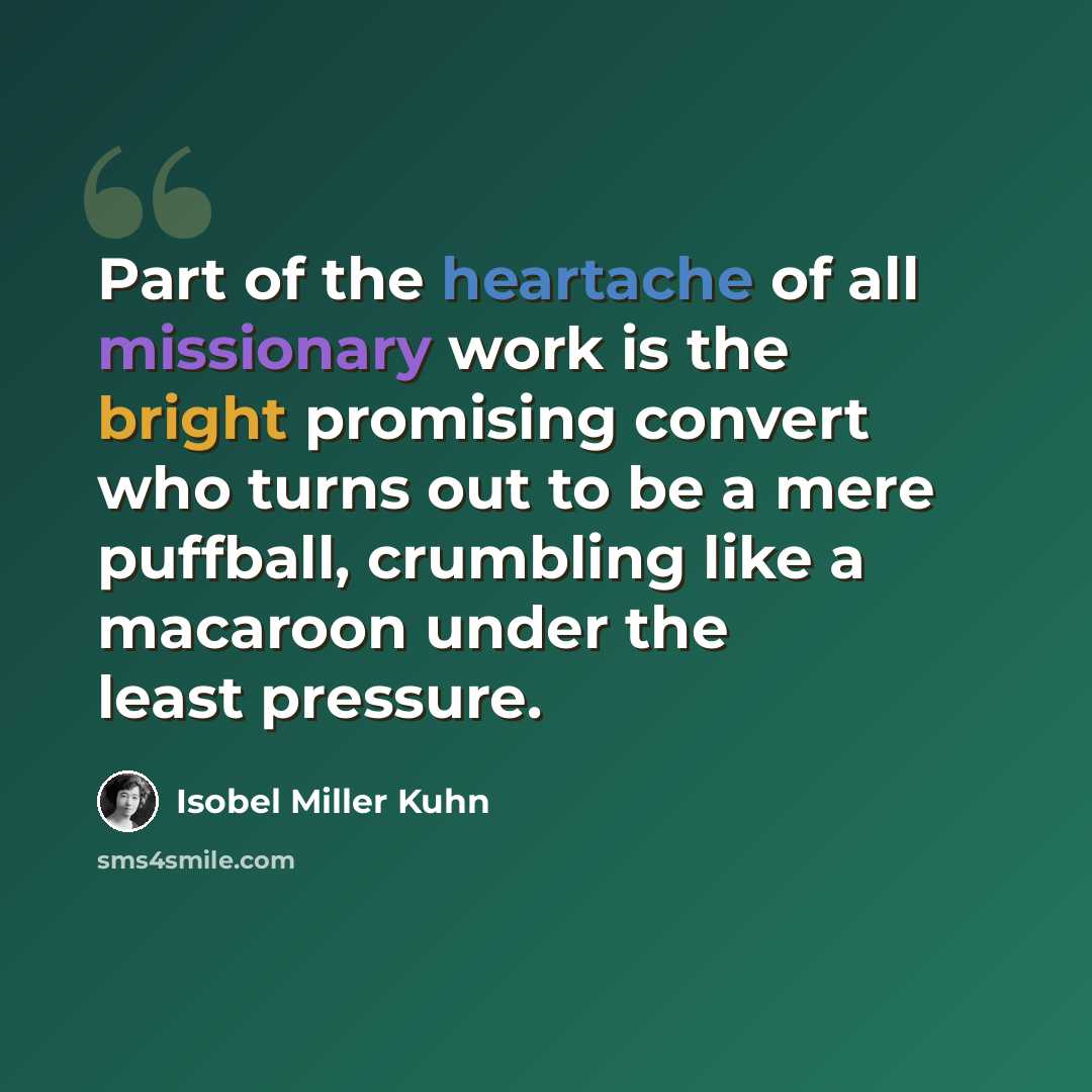 “Part of the heartache of all missionary work is the bright promising convert who turns out to be a mere puffball, crumbling like a macaroon under the least pressure.” quote by Isobel Miller Kuhn