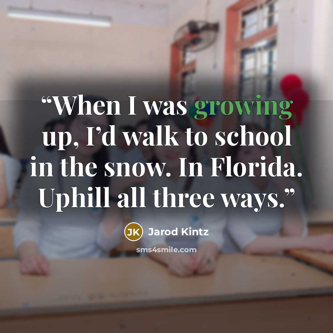 “When I was growing up, I’d walk to school in the snow. In Florida. Uphill all three ways.” quote by Jarod Kintz