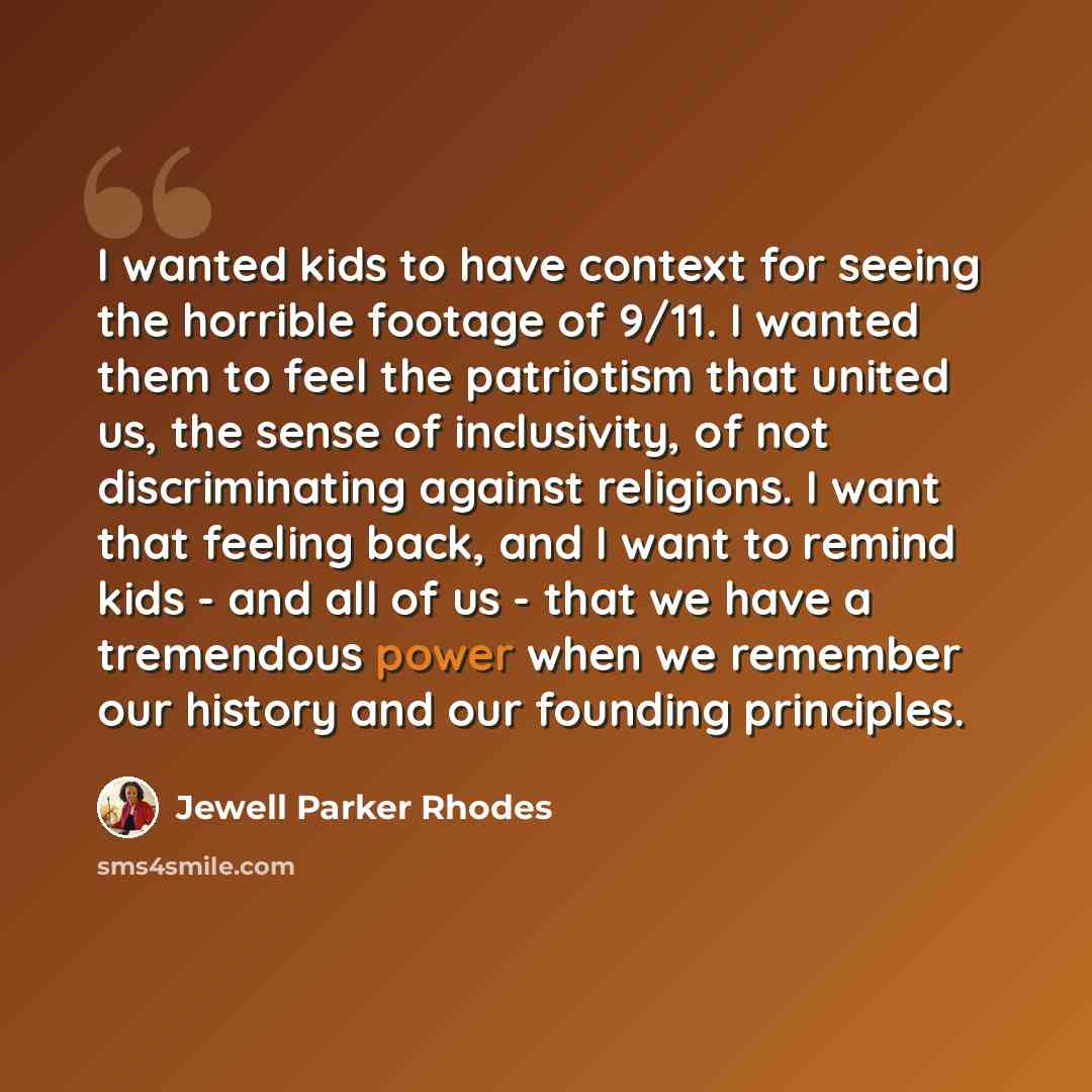 “I wanted kids to have context for seeing the horrible footage of 9/11. I wanted them to feel the patriotism that united us, the sense of inclusivity, of not discriminating against religions. I want that feeling back, and I want to remind kids - and all of us - that we have a tremendous power when…” quote by Jewell Parker Rhodes