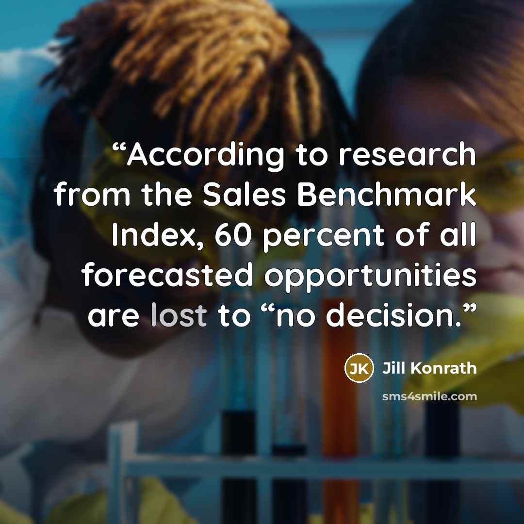 “According to research from the Sales Benchmark Index, 60 percent of all forecasted opportunities are lost to “no decision.” quote by Jill Konrath
