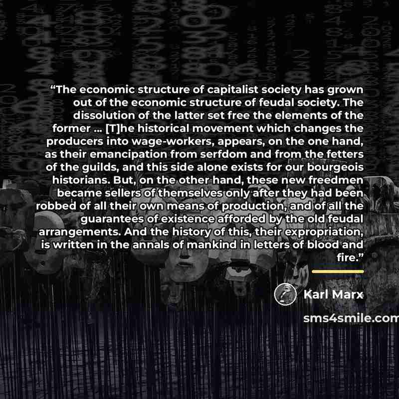 “The economic structure of capitalist society has grown out of the economic structure of feudal society. The dissolution of the latter set free the elements of the former ... [T]he historical movement which changes the producers into wage-workers, appears, on the one hand, as their emancipation…” quote by Karl marx