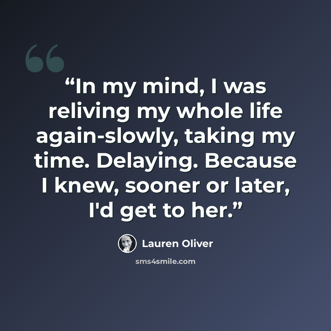 “In my mind, I was reliving my whole life again-slowly, taking my time. Delaying. Because I knew, sooner or later, I'd get to her.” quote by Lauren Oliver