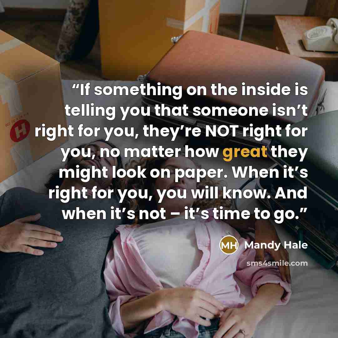 “If something on the inside is telling you that someone isn’t right for you, they’re NOT right for you, no matter how great they might look on paper. When it’s right for you, you will know. And when it’s not – it’s time to go.” quote by Mandy Hale