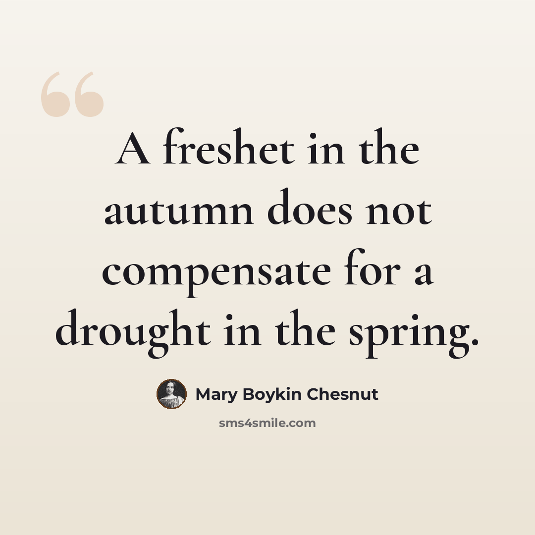 “A freshet in the autumn does not compensate for a drought in the spring.” quote by Mary Boykin Chesnut