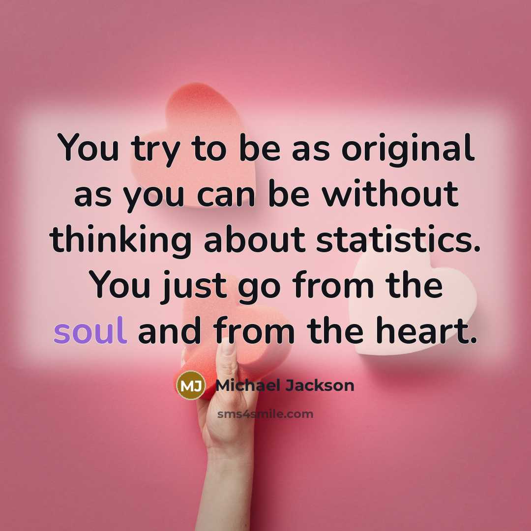 “You try to be as original as you can be without thinking about statistics. You just go from the soul and from the heart.” quote by Michael Jackson