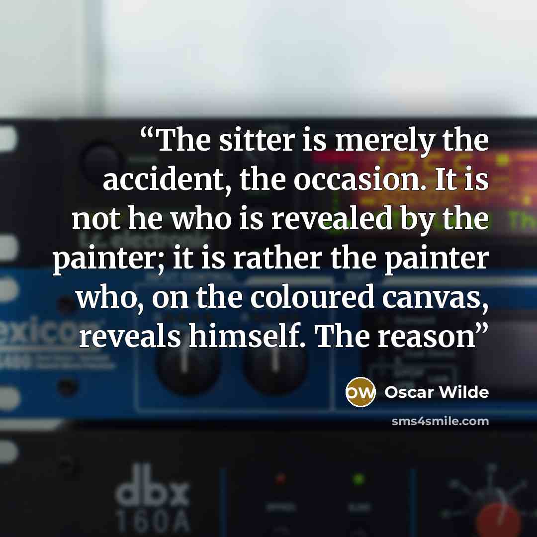 “The sitter is merely the accident, the occasion. It is not he who is revealed by the painter; it is rather the painter who, on the coloured canvas, reveals himself. The reason” quote by Oscar Wilde