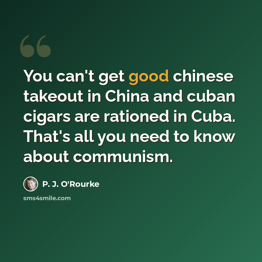 “You can't get good chinese takeout in China and cuban cigars are rationed in Cuba. That's all you need to know about communism.” quote by P. J. O'Rourke